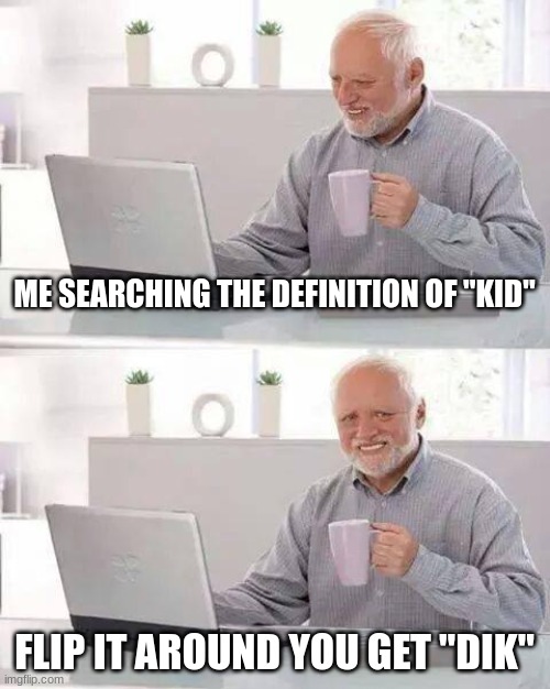 Hide the Pain Harold | ME SEARCHING THE DEFINITION OF "KID"; FLIP IT AROUND YOU GET "DIK" | image tagged in memes,hide the pain harold | made w/ Imgflip meme maker