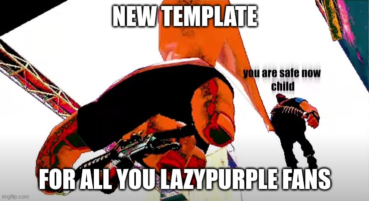 new template | NEW TEMPLATE; FOR ALL YOU LAZYPURPLE FANS | image tagged in you are safe now,new template | made w/ Imgflip meme maker