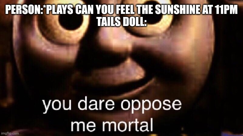 He will catch you | PERSON:*PLAYS CAN YOU FEEL THE SUNSHINE AT 11PM
TAILS DOLL: | image tagged in you dare oppose me mortal | made w/ Imgflip meme maker