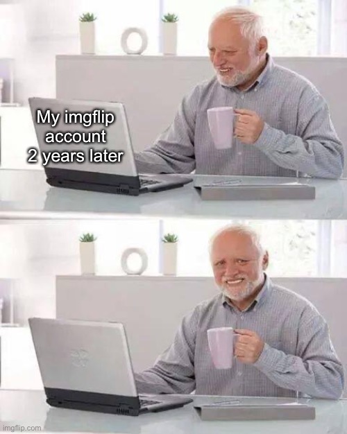 Hide the pain, harold | My imgflip account 2 years later | image tagged in memes,hide the pain harold | made w/ Imgflip meme maker
