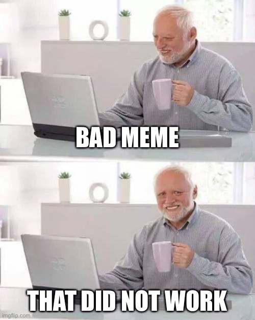 Hide the Pain Harold | BAD MEME; THAT DID NOT WORK | image tagged in memes,hide the pain harold | made w/ Imgflip meme maker