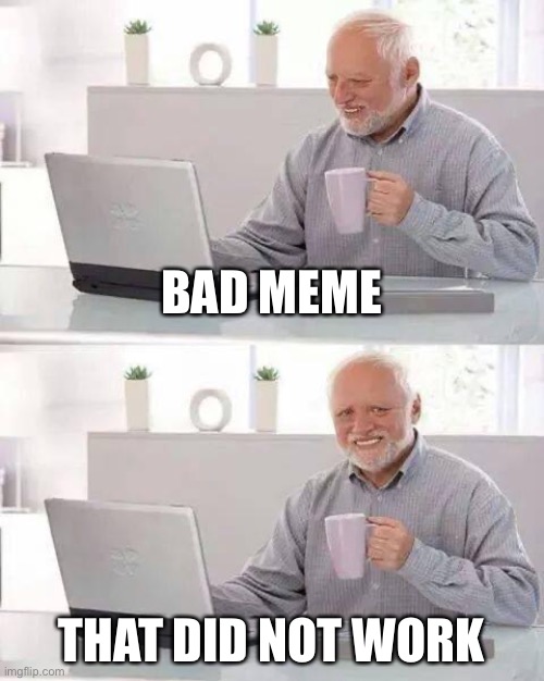 Hide the Pain Harold Meme | BAD MEME; THAT DID NOT WORK | image tagged in memes,hide the pain harold | made w/ Imgflip meme maker