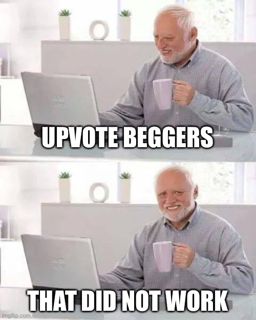 Hide the Pain Harold | UPVOTE BEGGERS; THAT DID NOT WORK | image tagged in memes,hide the pain harold | made w/ Imgflip meme maker