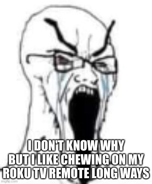 pissed-off-unhingable-jaw-jak | I DON'T KNOW WHY BUT I LIKE CHEWING ON MY ROKU TV REMOTE LONG WAYS | image tagged in pissed-off-unhingable-jaw-jak | made w/ Imgflip meme maker