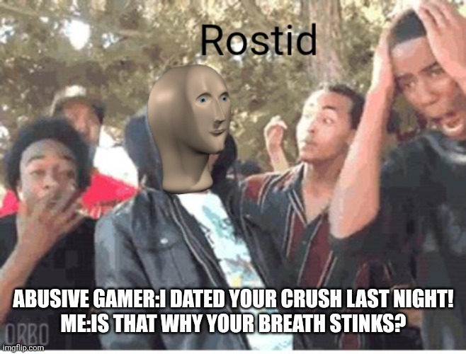BRUH |  ABUSIVE GAMER:I DATED YOUR CRUSH LAST NIGHT!
ME:IS THAT WHY YOUR BREATH STINKS? | image tagged in meme man rostid | made w/ Imgflip meme maker