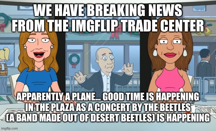 WE HAVE BREAKING NEWS FROM THE IMGFLIP TRADE CENTER; APPARENTLY A PLANE… GOOD TIME IS HAPPENING IN THE PLAZA AS A CONCERT BY THE BEETLES (A BAND MADE OUT OF DESERT BEETLES) IS HAPPENING | made w/ Imgflip meme maker