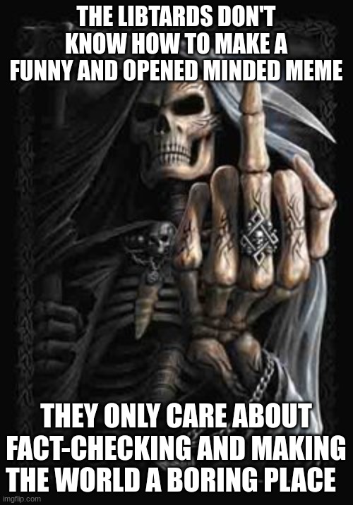 Grim Reaper Bird | THE LIBTARDS DON'T KNOW HOW TO MAKE A FUNNY AND OPENED MINDED MEME THEY ONLY CARE ABOUT FACT-CHECKING AND MAKING THE WORLD A BORING PLACE | image tagged in grim reaper bird | made w/ Imgflip meme maker