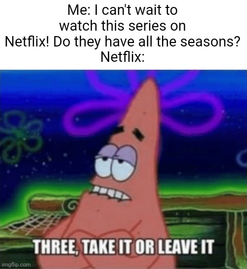 They only have three seasons of spongebob | Me: I can't wait to watch this series on Netflix! Do they have all the seasons?
Netflix: | image tagged in three take it or leave it,spongebob,fun,stuff | made w/ Imgflip meme maker