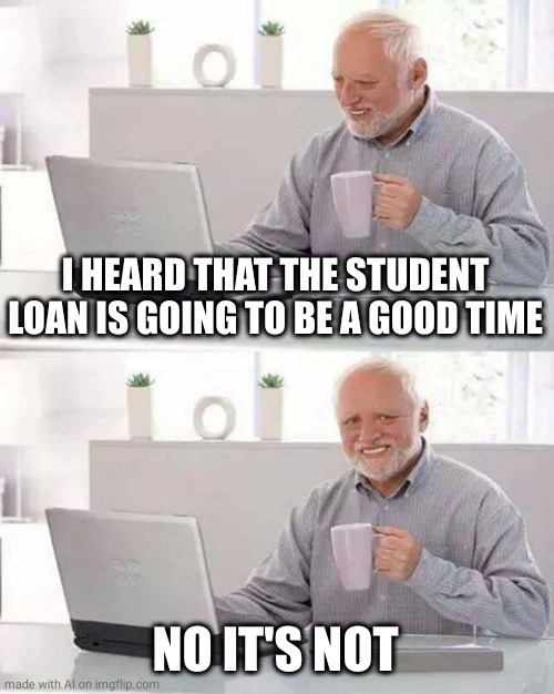 Hide the Pain Harold | I HEARD THAT THE STUDENT LOAN IS GOING TO BE A GOOD TIME; NO IT'S NOT | image tagged in memes,hide the pain harold | made w/ Imgflip meme maker