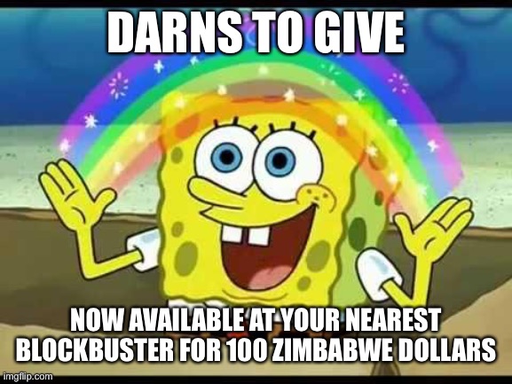 spongebob imagination | DARNS TO GIVE; NOW AVAILABLE AT YOUR NEAREST BLOCKBUSTER FOR 100 ZIMBABWE DOLLARS | image tagged in spongebob imagination | made w/ Imgflip meme maker