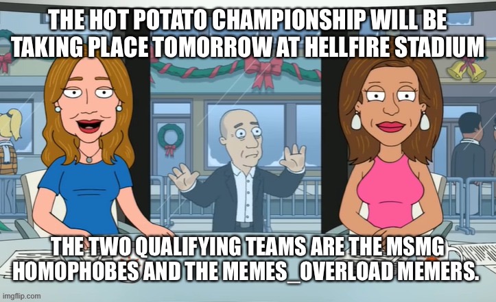 THE HOT POTATO CHAMPIONSHIP WILL BE TAKING PLACE TOMORROW AT HELLFIRE STADIUM; THE TWO QUALIFYING TEAMS ARE THE MSMG HOMOPHOBES AND THE MEMES_OVERLOAD MEMERS. | made w/ Imgflip meme maker