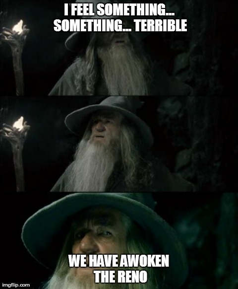 Awake the Reno!!! | I FEEL SOMETHING... SOMETHING... TERRIBLE WE HAVE AWOKEN THE RENO | image tagged in memes,confused gandalf | made w/ Imgflip meme maker