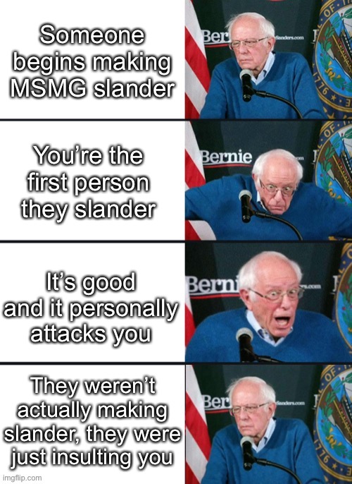 Here’s your damn meme | Someone begins making MSMG slander; You’re the first person they slander; It’s good and it personally attacks you; They weren’t actually making slander, they were just insulting you | image tagged in bernie sander reaction change | made w/ Imgflip meme maker