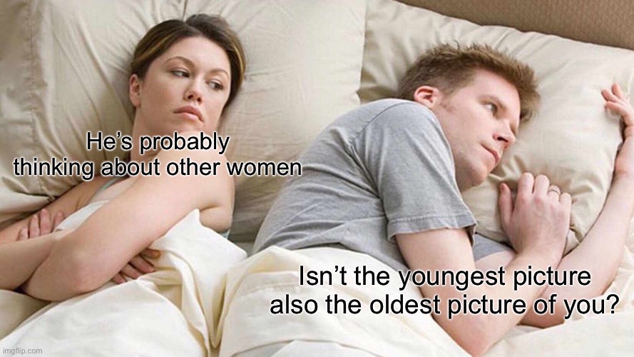 I Bet He's Thinking About Other Women | He’s probably thinking about other women; Isn’t the youngest picture also the oldest picture of you? | image tagged in memes,i bet he's thinking about other women | made w/ Imgflip meme maker