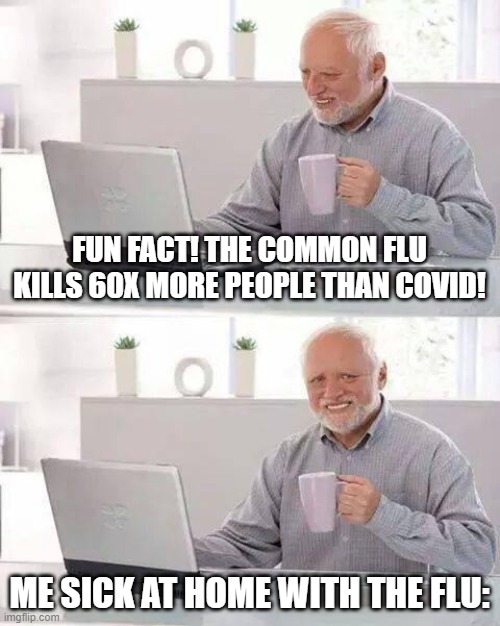 Hide the Pain Harold | FUN FACT! THE COMMON FLU KILLS 60X MORE PEOPLE THAN COVID! ME SICK AT HOME WITH THE FLU: | image tagged in memes,hide the pain harold | made w/ Imgflip meme maker