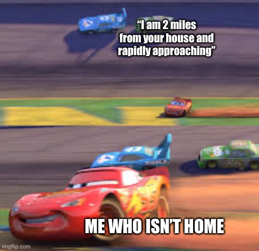 lightning mcqueen winning | “I am 2 miles from your house and rapidly approaching”; ME WHO ISN’T HOME | image tagged in lightning mcqueen winning | made w/ Imgflip meme maker