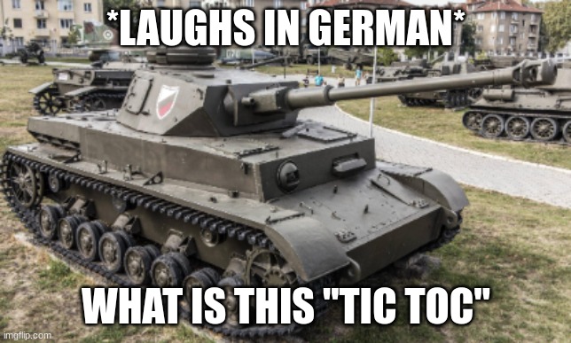 pz iv | *LAUGHS IN GERMAN* WHAT IS THIS "TIC TOC" | image tagged in pz iv | made w/ Imgflip meme maker