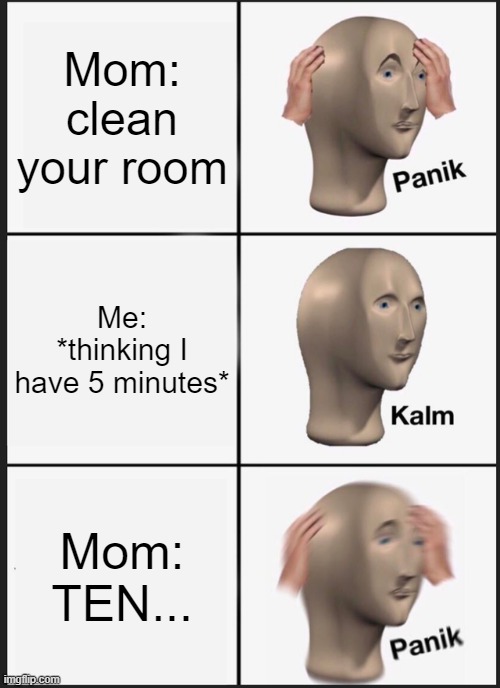 Panik Kalm Panik Meme | Mom: clean your room; Me: *thinking I have 5 minutes*; Mom: TEN... | image tagged in memes,panik kalm panik,relatable | made w/ Imgflip meme maker