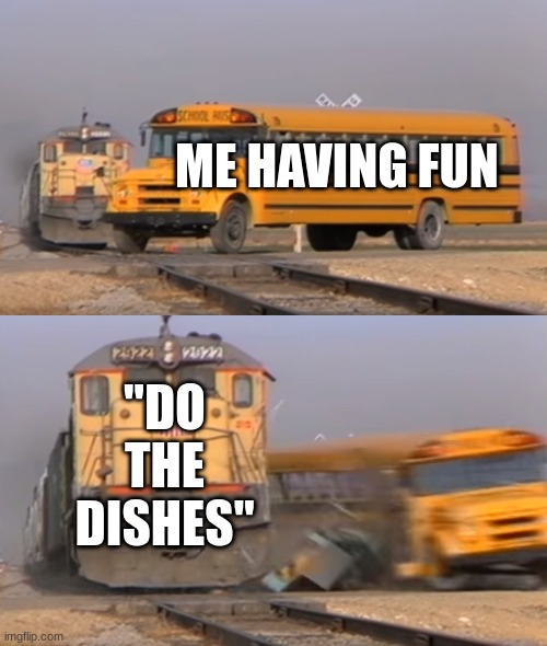 A train hitting a school bus | ME HAVING FUN; "DO THE DISHES" | image tagged in a train hitting a school bus | made w/ Imgflip meme maker