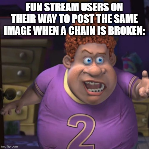 Snotty Boy Meme | FUN STREAM USERS ON THEIR WAY TO POST THE SAME IMAGE WHEN A CHAIN IS BROKEN: | image tagged in snotty boy meme | made w/ Imgflip meme maker