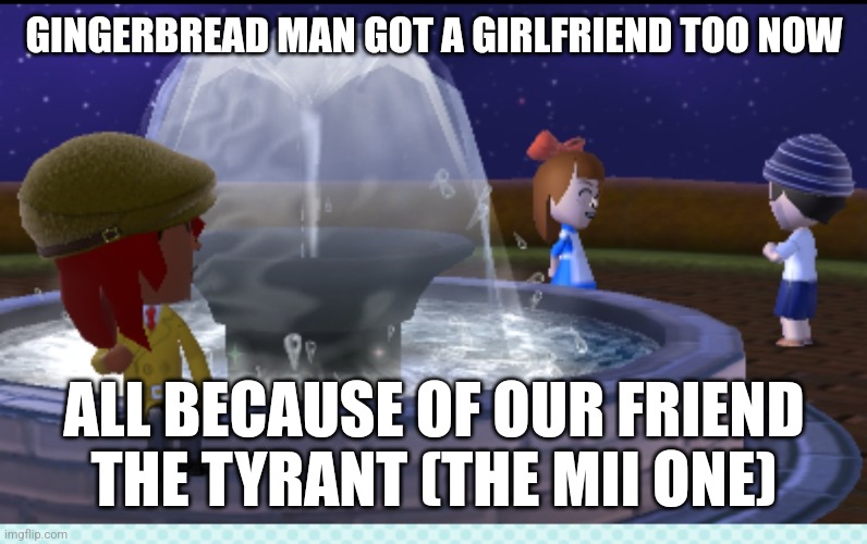 What nice guy that tyrant | GINGERBREAD MAN GOT A GIRLFRIEND TOO NOW; ALL BECAUSE OF OUR FRIEND THE TYRANT (THE MII ONE) | made w/ Imgflip meme maker