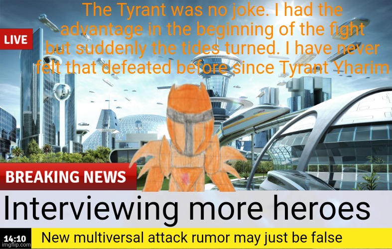 The Tyrant was no joke. I had the advantage in the beginning of the fight but suddenly the tides turned. I have never felt that defeated before since Tyrant Yharim; Interviewing more heroes; New multiversal attack rumor may just be false | made w/ Imgflip meme maker