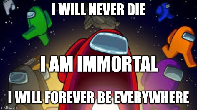 Among Us | I WILL NEVER DIE I WILL FOREVER BE EVERYWHERE I AM IMMORTAL | image tagged in among us | made w/ Imgflip meme maker