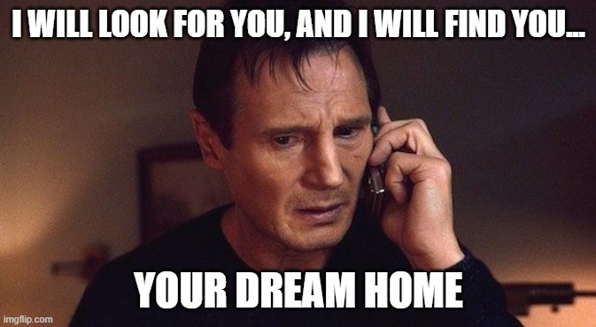 I will look for you, and I will find you | I WILL LOOK FOR YOU, AND I WILL FIND YOU... YOUR DREAM HOME | image tagged in i will look for you and i will find you | made w/ Imgflip meme maker