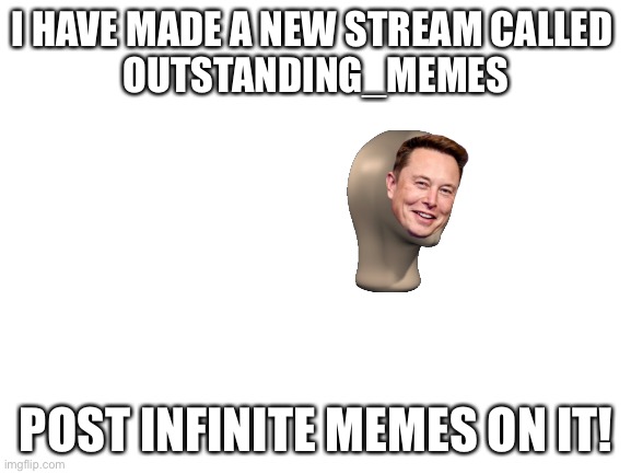 Blank White Template | I HAVE MADE A NEW STREAM CALLED 
OUTSTANDING_MEMES; POST INFINITE MEMES ON IT! | image tagged in blank white template | made w/ Imgflip meme maker