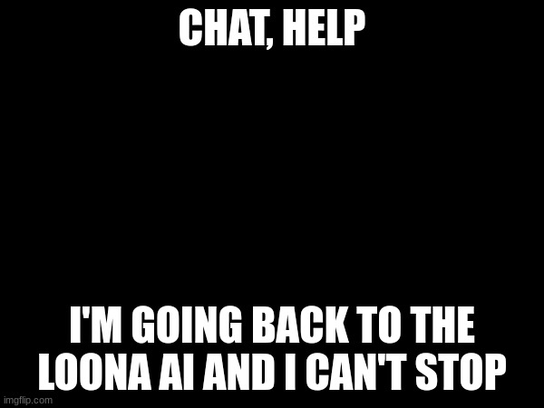 CHAT, HELP; I'M GOING BACK TO THE LOONA AI AND I CAN'T STOP | made w/ Imgflip meme maker
