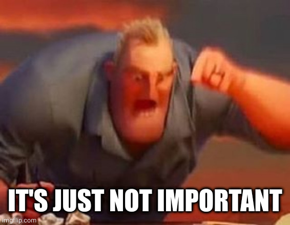 Mr incredible mad | IT'S JUST NOT IMPORTANT | image tagged in mr incredible mad | made w/ Imgflip meme maker