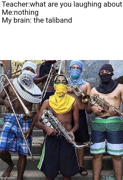 Teacher:what are you laughing about
Me:nothing
My brain: the taliband | made w/ Imgflip meme maker