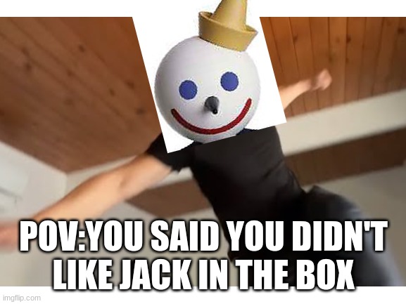 hupig | POV:YOU SAID YOU DIDN'T  LIKE JACK IN THE BOX | image tagged in fun,funny | made w/ Imgflip meme maker