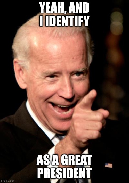 Smilin Biden Meme | YEAH, AND I IDENTIFY AS A GREAT PRESIDENT | image tagged in memes,smilin biden | made w/ Imgflip meme maker
