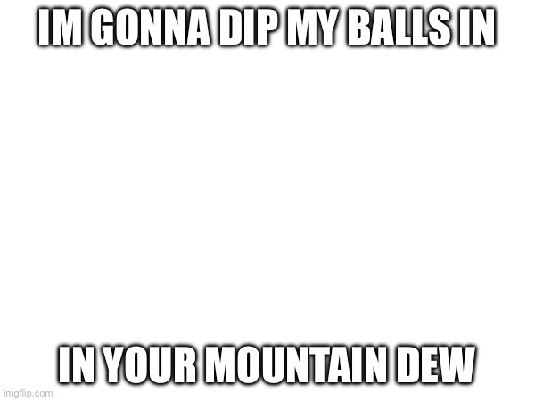 IM GONNA DIP MY BALLS IN IN YOUR MOUNTAIN DEW | made w/ Imgflip meme maker