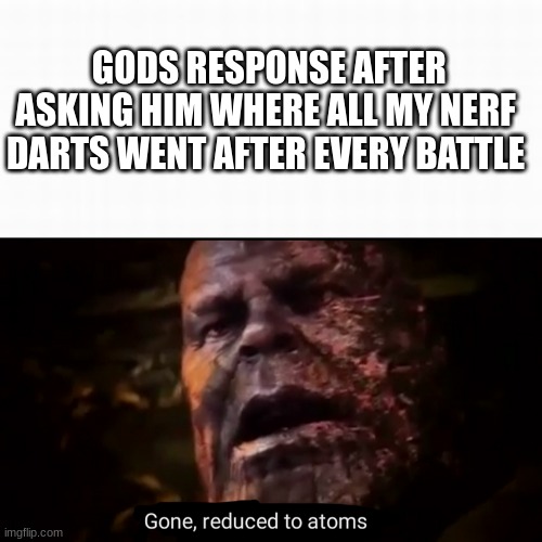 gone reduced to atoms | GODS RESPONSE AFTER ASKING HIM WHERE ALL MY NERF DARTS WENT AFTER EVERY BATTLE | image tagged in thanos gone reduced to atoms | made w/ Imgflip meme maker