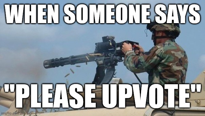 Did someone just beg for upvoted ? | WHEN SOMEONE SAYS; "PLEASE UPVOTE" | image tagged in minigun meme | made w/ Imgflip meme maker