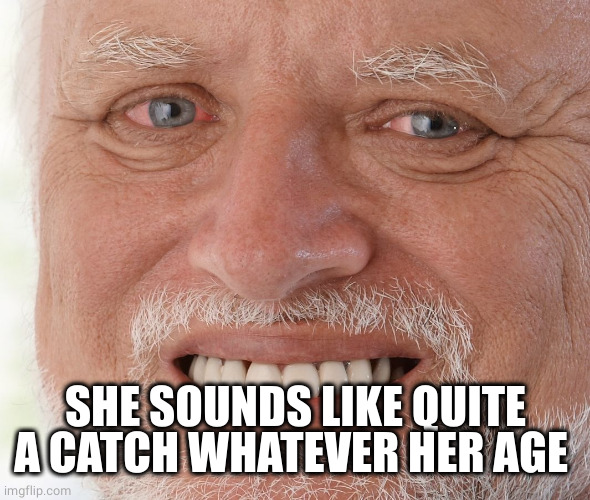 Hide the Pain Harold | SHE SOUNDS LIKE QUITE A CATCH WHATEVER HER AGE | image tagged in hide the pain harold | made w/ Imgflip meme maker