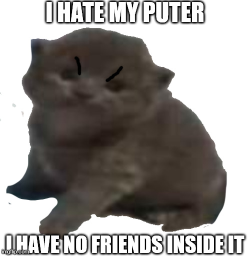 |\/| | I HATE MY PUTER; I HAVE NO FRIENDS INSIDE IT | image tagged in lord timothy the third | made w/ Imgflip meme maker