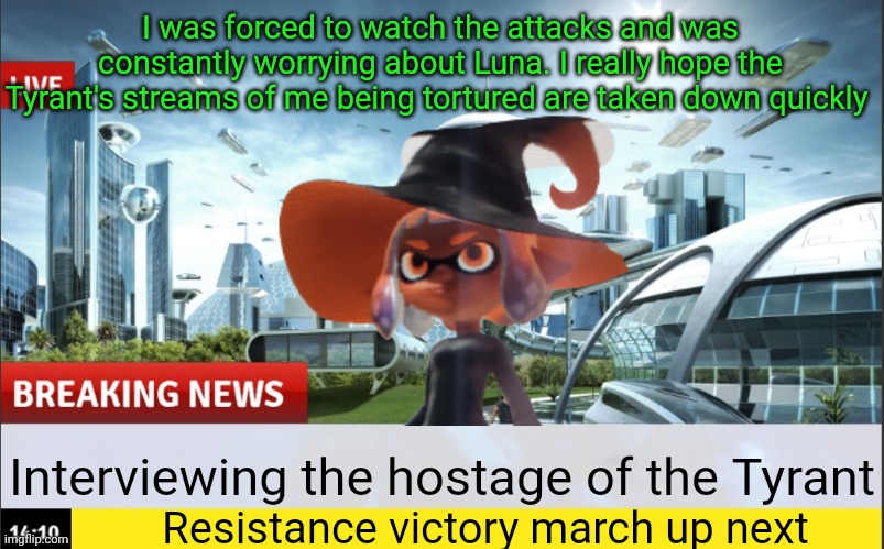 I was forced to watch the attacks and was constantly worrying about Luna. I really hope the Tyrant's streams of me being tortured are taken down quickly; Interviewing the hostage of the Tyrant; Resistance victory march up next | made w/ Imgflip meme maker