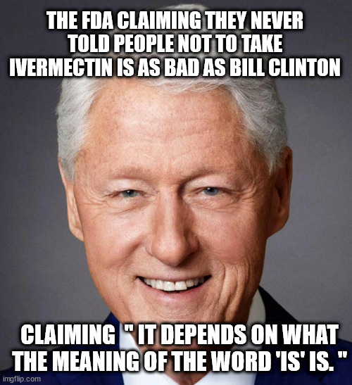 Is means is | THE FDA CLAIMING THEY NEVER TOLD PEOPLE NOT TO TAKE IVERMECTIN IS AS BAD AS BILL CLINTON; CLAIMING  " IT DEPENDS ON WHAT THE MEANING OF THE WORD 'IS' IS. " | image tagged in bill clinton | made w/ Imgflip meme maker