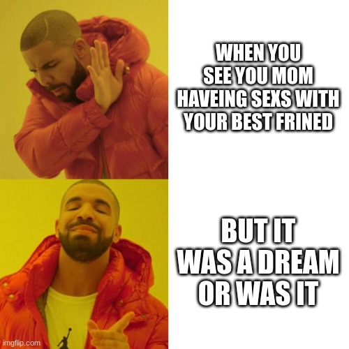 Drake Blank | WHEN YOU SEE YOU MOM HAVEING SEXS WITH YOUR BEST FRINED; BUT IT WAS A DREAM OR WAS IT | image tagged in drake blank | made w/ Imgflip meme maker