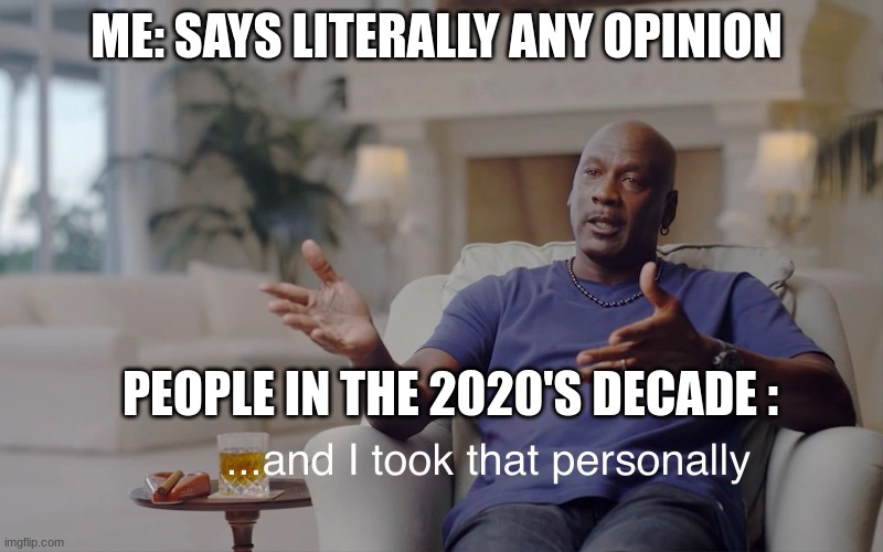 it true | ME: SAYS LITERALLY ANY OPINION; PEOPLE IN THE 2020'S DECADE : | image tagged in and i took that personally | made w/ Imgflip meme maker