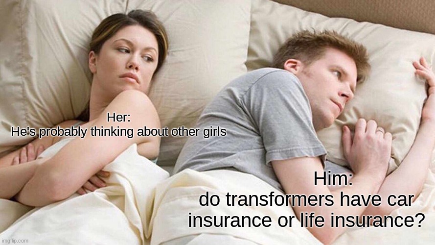 I Bet He's Thinking About Other Women | Her:
He's probably thinking about other girls; Him:
do transformers have car insurance or life insurance? | image tagged in memes,i bet he's thinking about other women | made w/ Imgflip meme maker