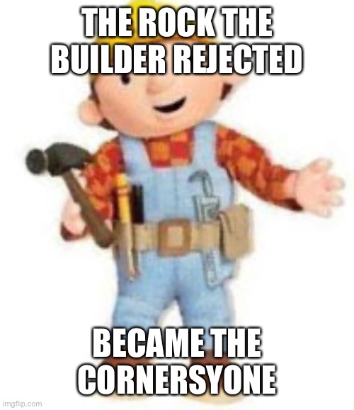 Bob the Builder, meh. | THE ROCK THE BUILDER REJECTED BECAME THE CORNERSTONE | image tagged in bob the builder meh | made w/ Imgflip meme maker