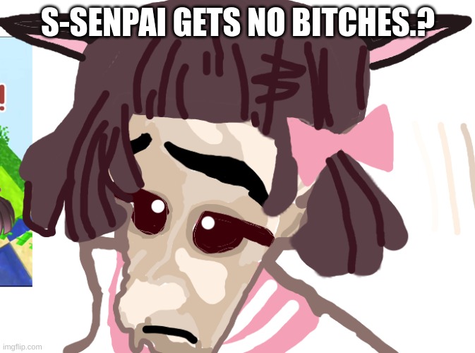 PLS I ALMOST FOrGOT THIS EXISTED- | S-SENPAI GETS NO BITCHES.? | image tagged in no bitches meowbahh | made w/ Imgflip meme maker