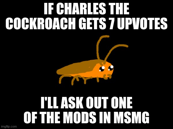 IF CHARLES THE COCKROACH GETS 7 UPVOTES; I'LL ASK OUT ONE OF THE MODS IN MSMG | made w/ Imgflip meme maker