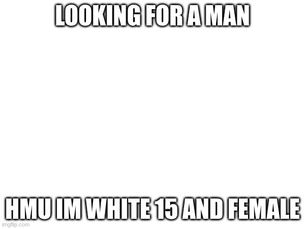 LOOKING FOR A MAN; HMU IM WHITE 15 AND FEMALE | image tagged in ggg | made w/ Imgflip meme maker