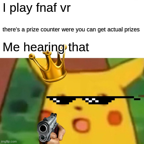 Surprised Pikachu Meme | I play fnaf vr; there's a prize counter were you can get actual prizes; Me hearing that | image tagged in memes,surprised pikachu | made w/ Imgflip meme maker