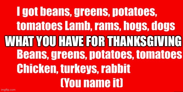 Thanksgiving list | WHAT YOU HAVE FOR THANKSGIVING | image tagged in jokes | made w/ Imgflip meme maker